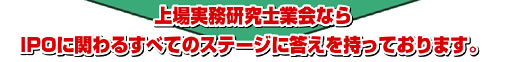 上場実務研究士業会ならIPOに関わるすべてのステージに答えを持っております。